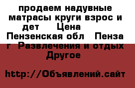 продаем надувные матрасы,круги(взрос.и дет.) › Цена ­ 300 - Пензенская обл., Пенза г. Развлечения и отдых » Другое   